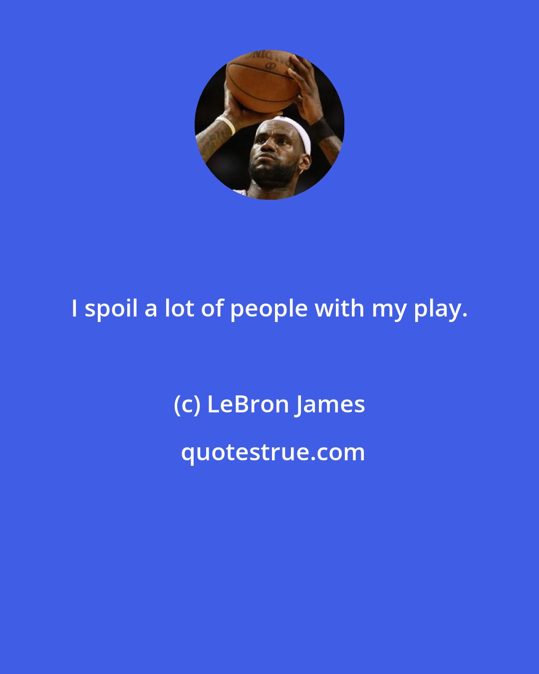 LeBron James: I spoil a lot of people with my play.