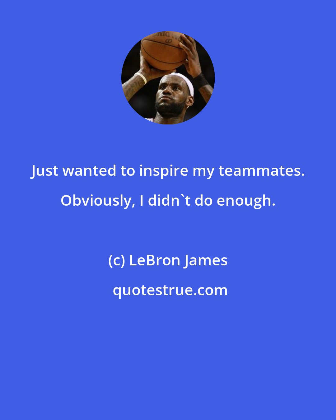 LeBron James: Just wanted to inspire my teammates. Obviously, I didn't do enough.