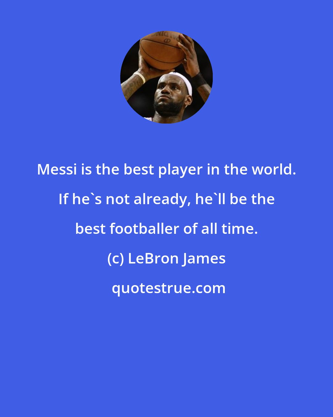 LeBron James: Messi is the best player in the world. If he's not already, he'll be the best footballer of all time.