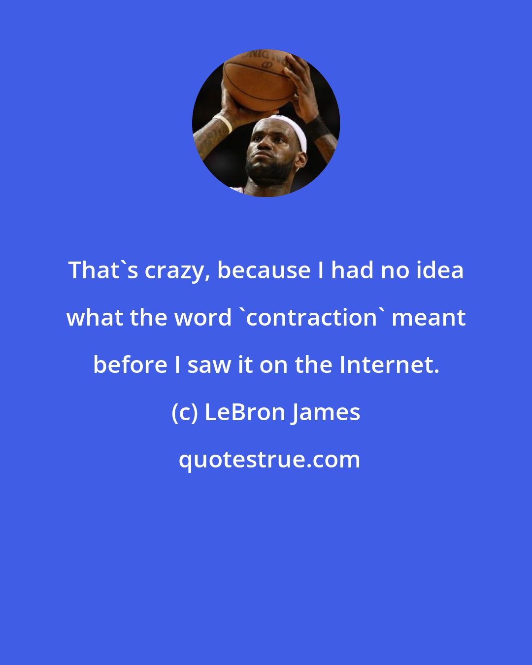 LeBron James: That's crazy, because I had no idea what the word 'contraction' meant before I saw it on the Internet.