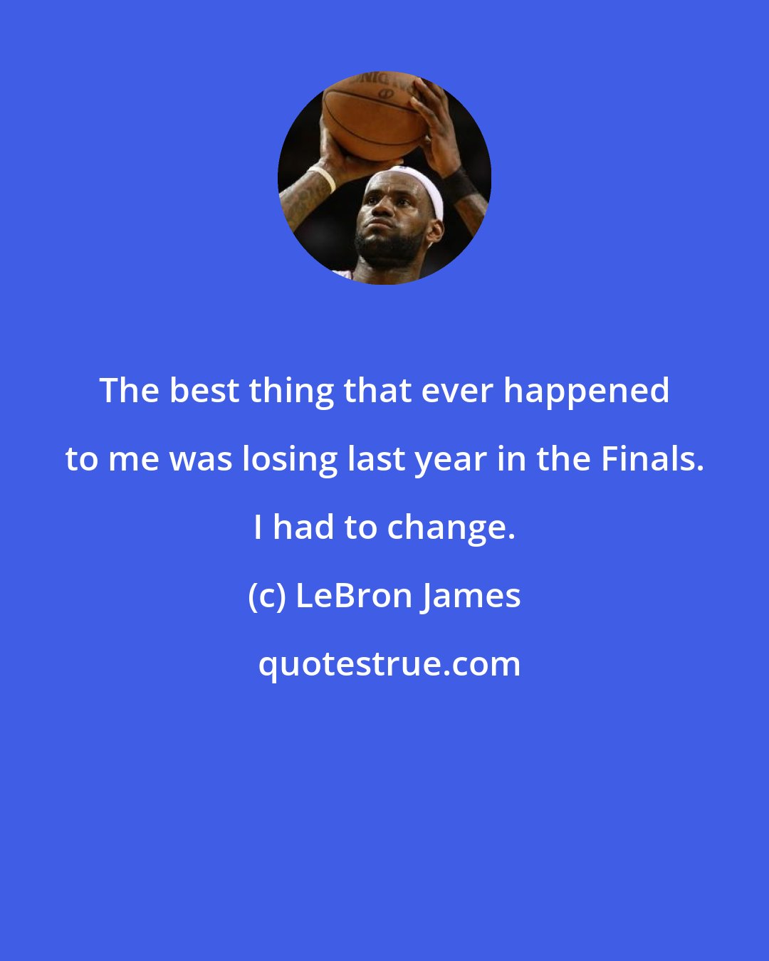 LeBron James: The best thing that ever happened to me was losing last year in the Finals. I had to change.