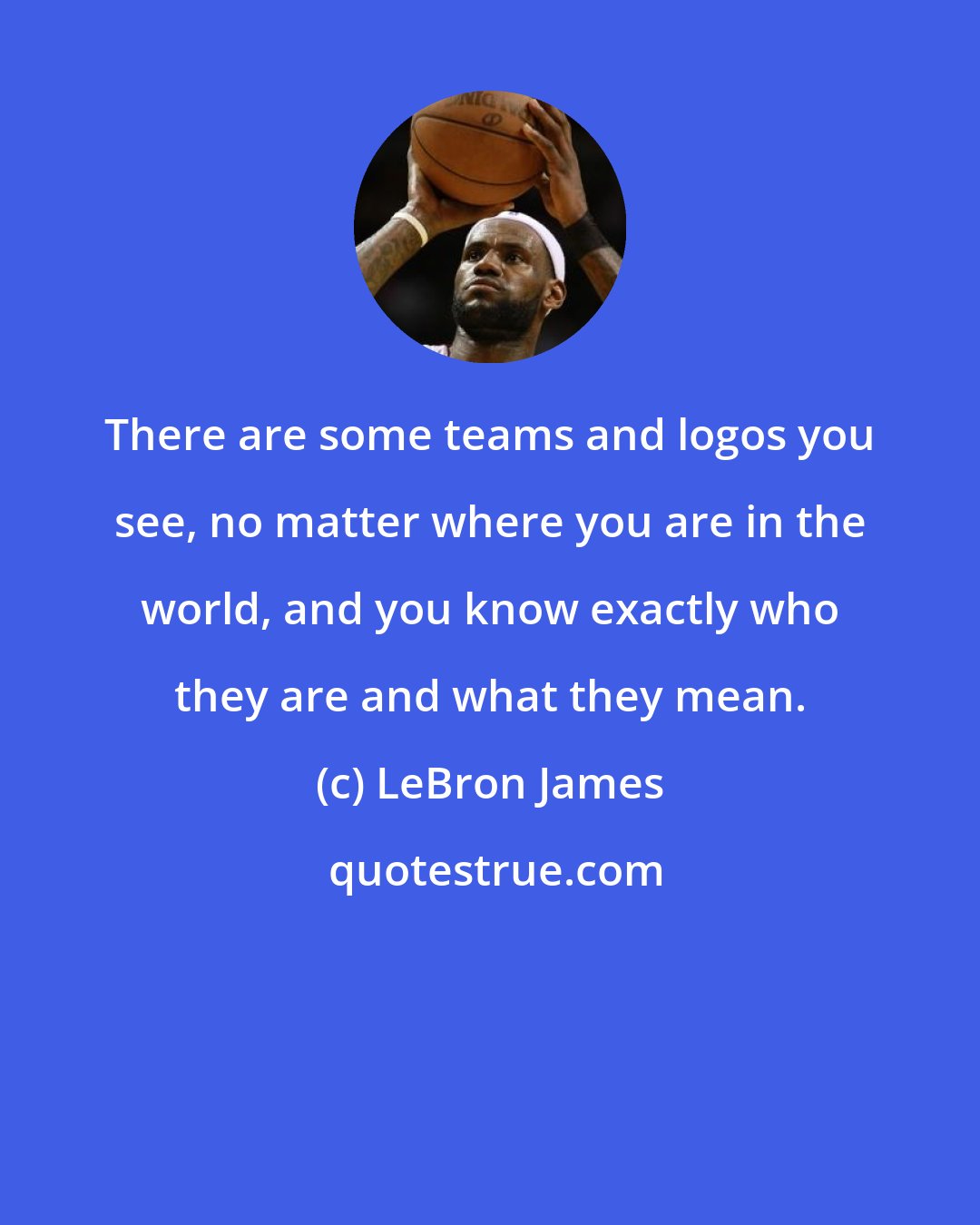 LeBron James: There are some teams and logos you see, no matter where you are in the world, and you know exactly who they are and what they mean.