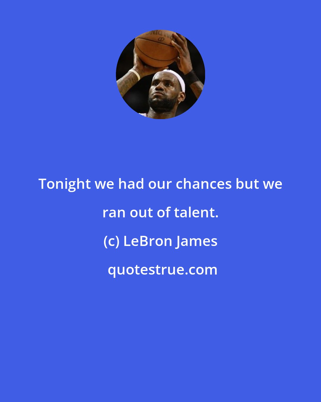 LeBron James: Tonight we had our chances but we ran out of talent.