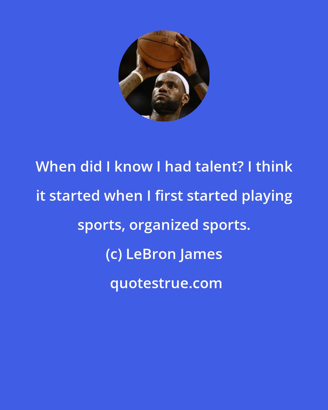 LeBron James: When did I know I had talent? I think it started when I first started playing sports, organized sports.