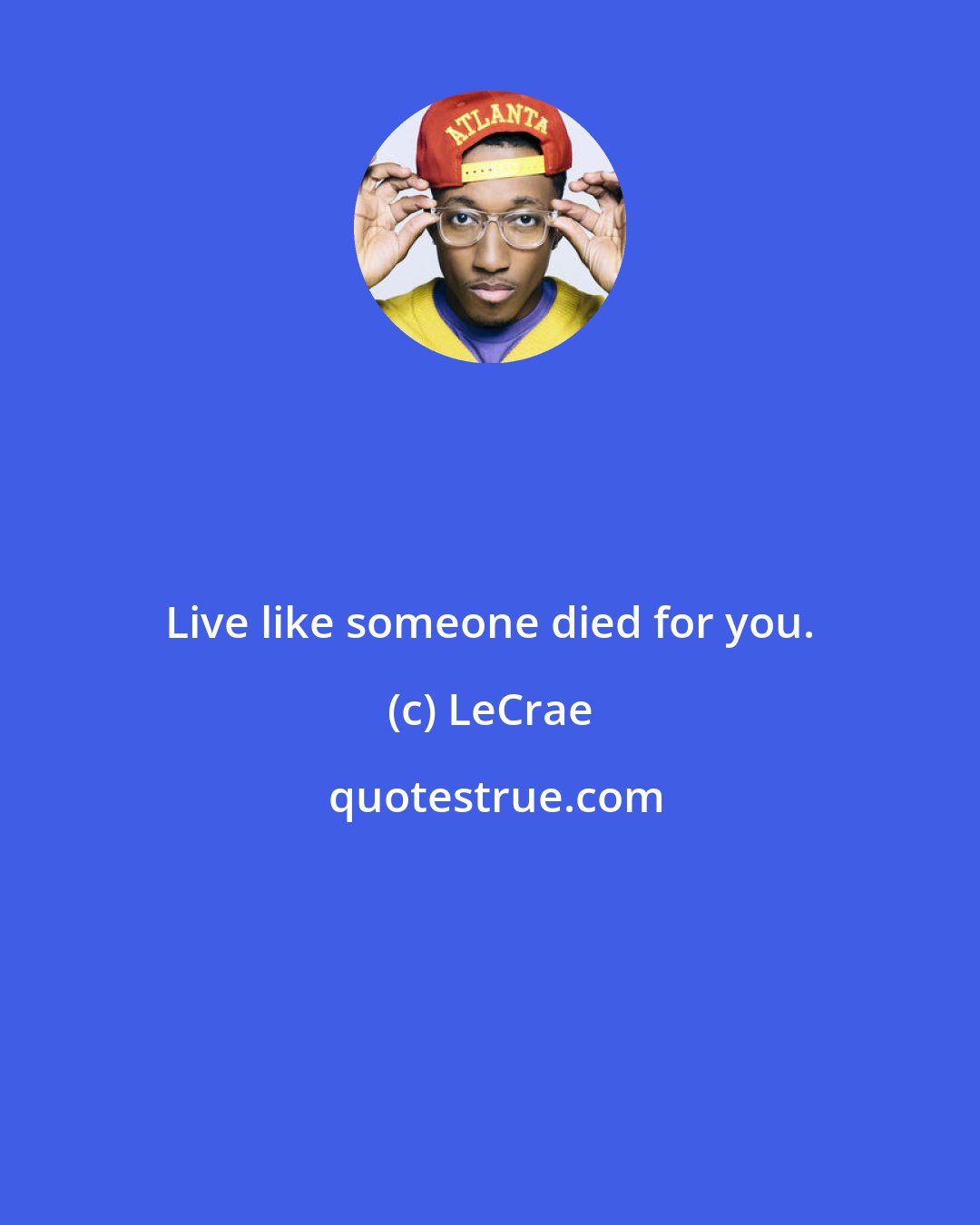 LeCrae: Live like someone died for you.
