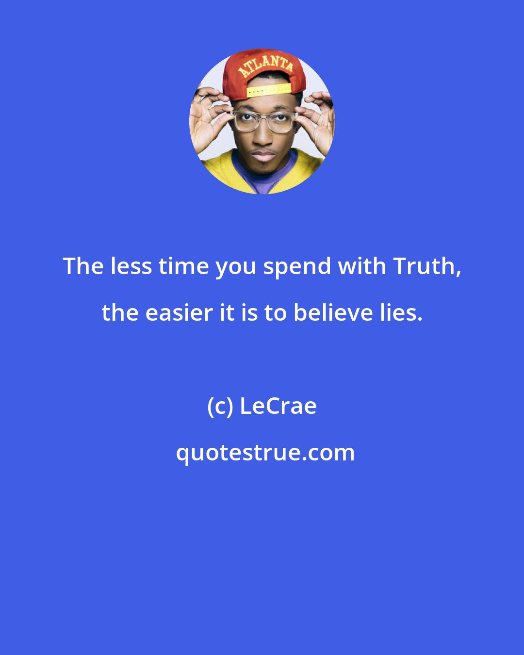 LeCrae: The less time you spend with Truth, the easier it is to believe lies.
