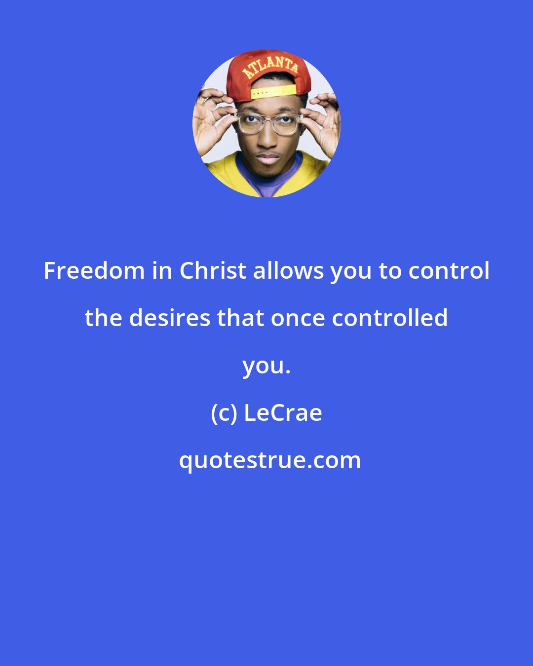 LeCrae: Freedom in Christ allows you to control the desires that once controlled you.