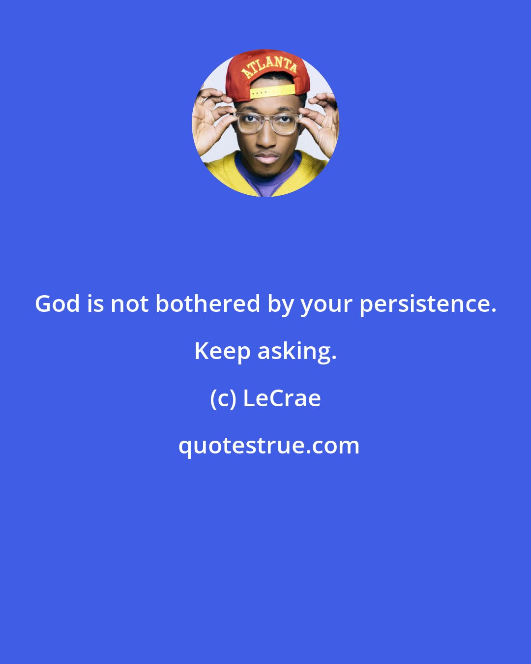LeCrae: God is not bothered by your persistence. Keep asking.
