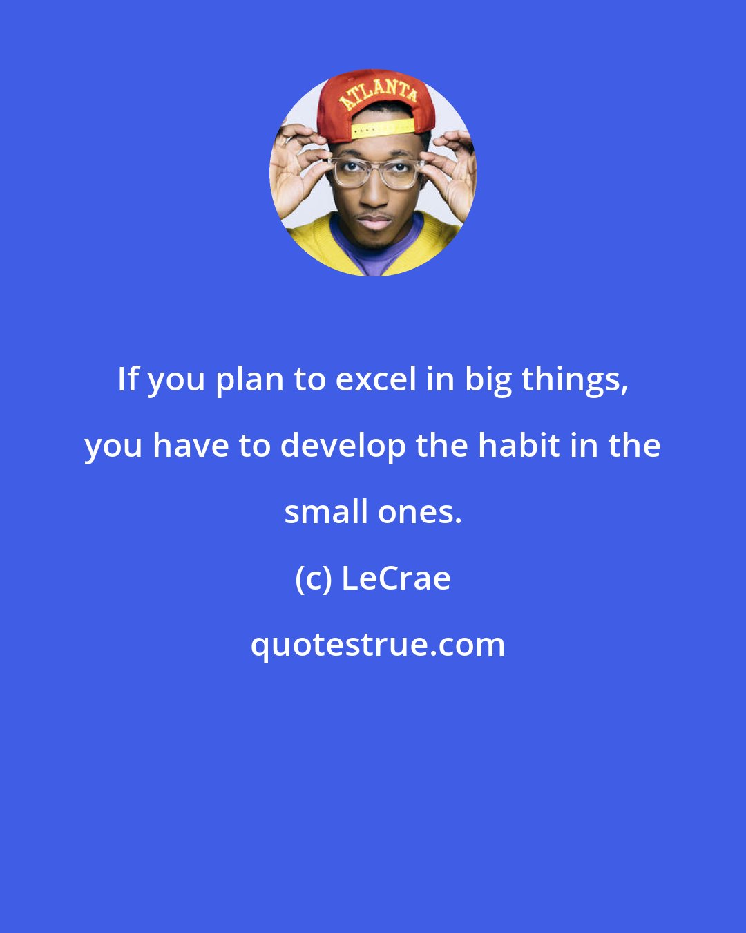 LeCrae: If you plan to excel in big things, you have to develop the habit in the small ones.