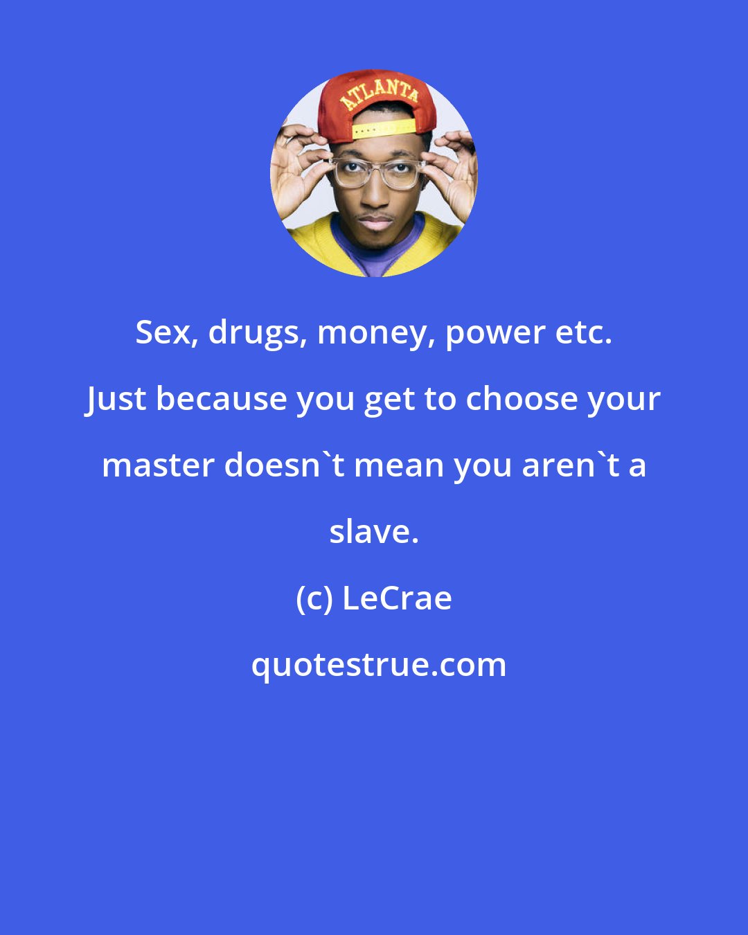 LeCrae: Sex, drugs, money, power etc. Just because you get to choose your master doesn't mean you aren't a slave.