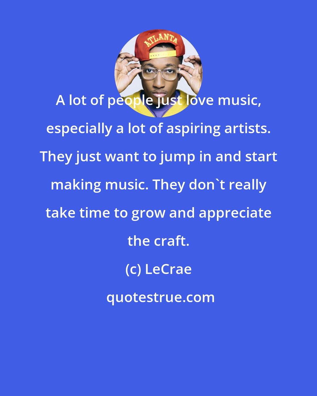 LeCrae: A lot of people just love music, especially a lot of aspiring artists. They just want to jump in and start making music. They don't really take time to grow and appreciate the craft.