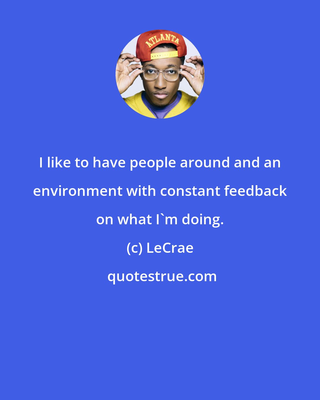 LeCrae: I like to have people around and an environment with constant feedback on what I'm doing.