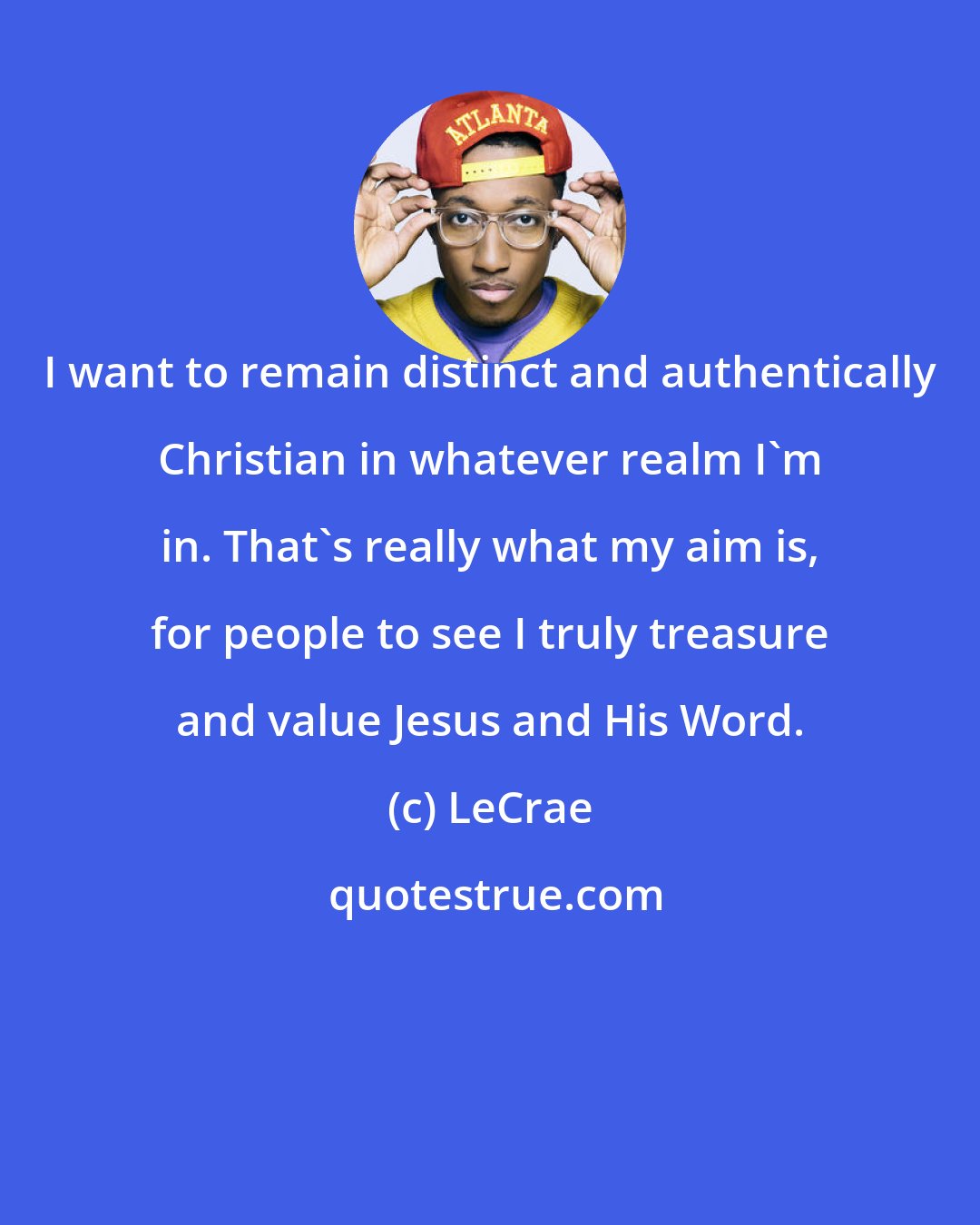 LeCrae: I want to remain distinct and authentically Christian in whatever realm I'm in. That's really what my aim is, for people to see I truly treasure and value Jesus and His Word.