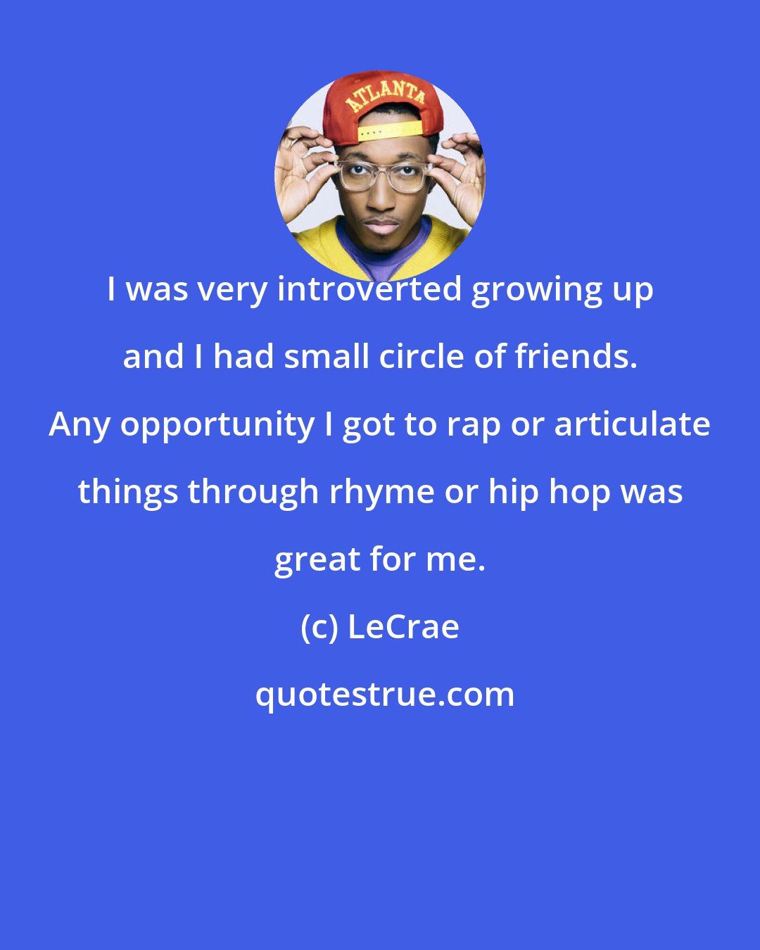 LeCrae: I was very introverted growing up and I had small circle of friends. Any opportunity I got to rap or articulate things through rhyme or hip hop was great for me.