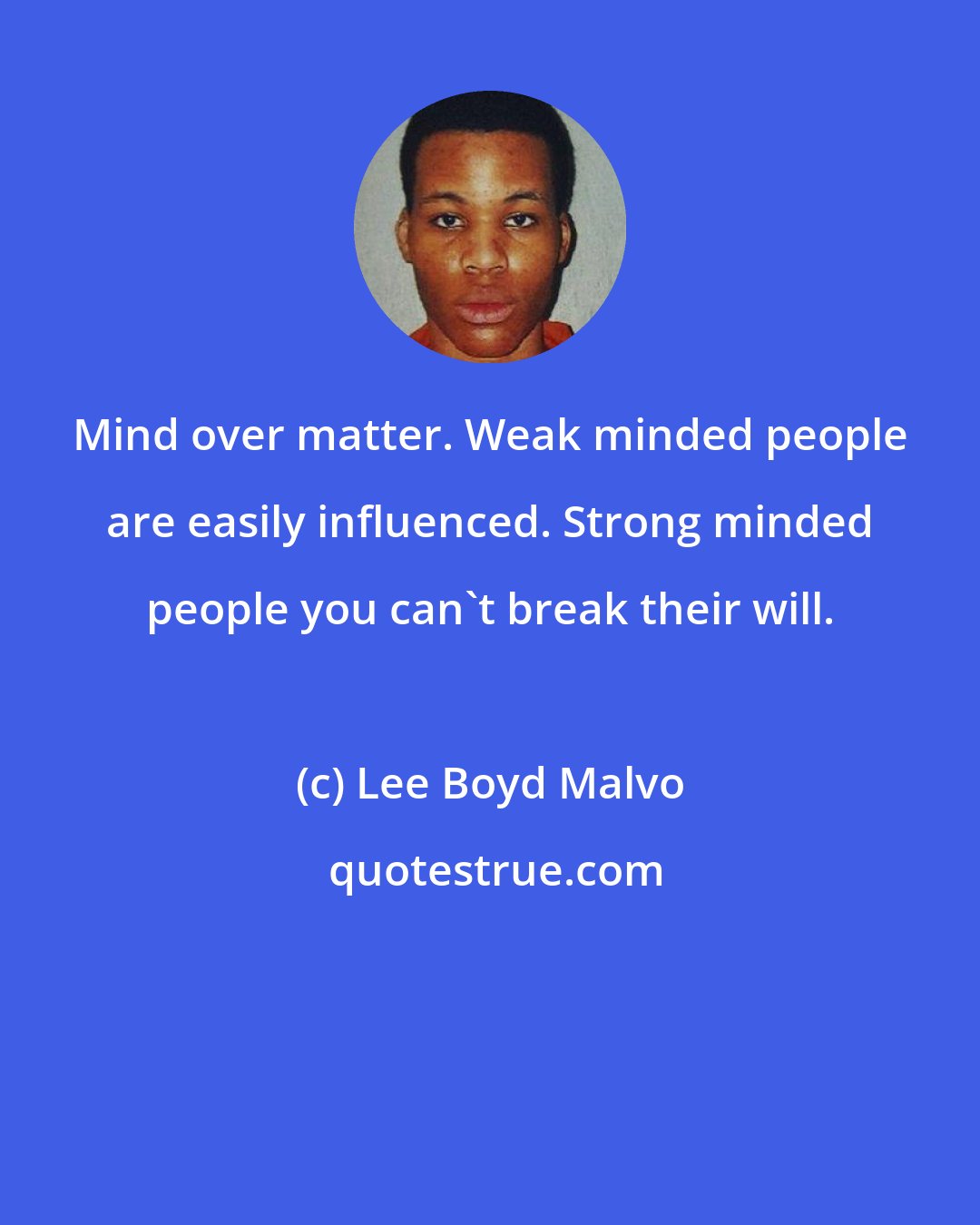 Lee Boyd Malvo: Mind over matter. Weak minded people are easily influenced. Strong minded people you can't break their will.