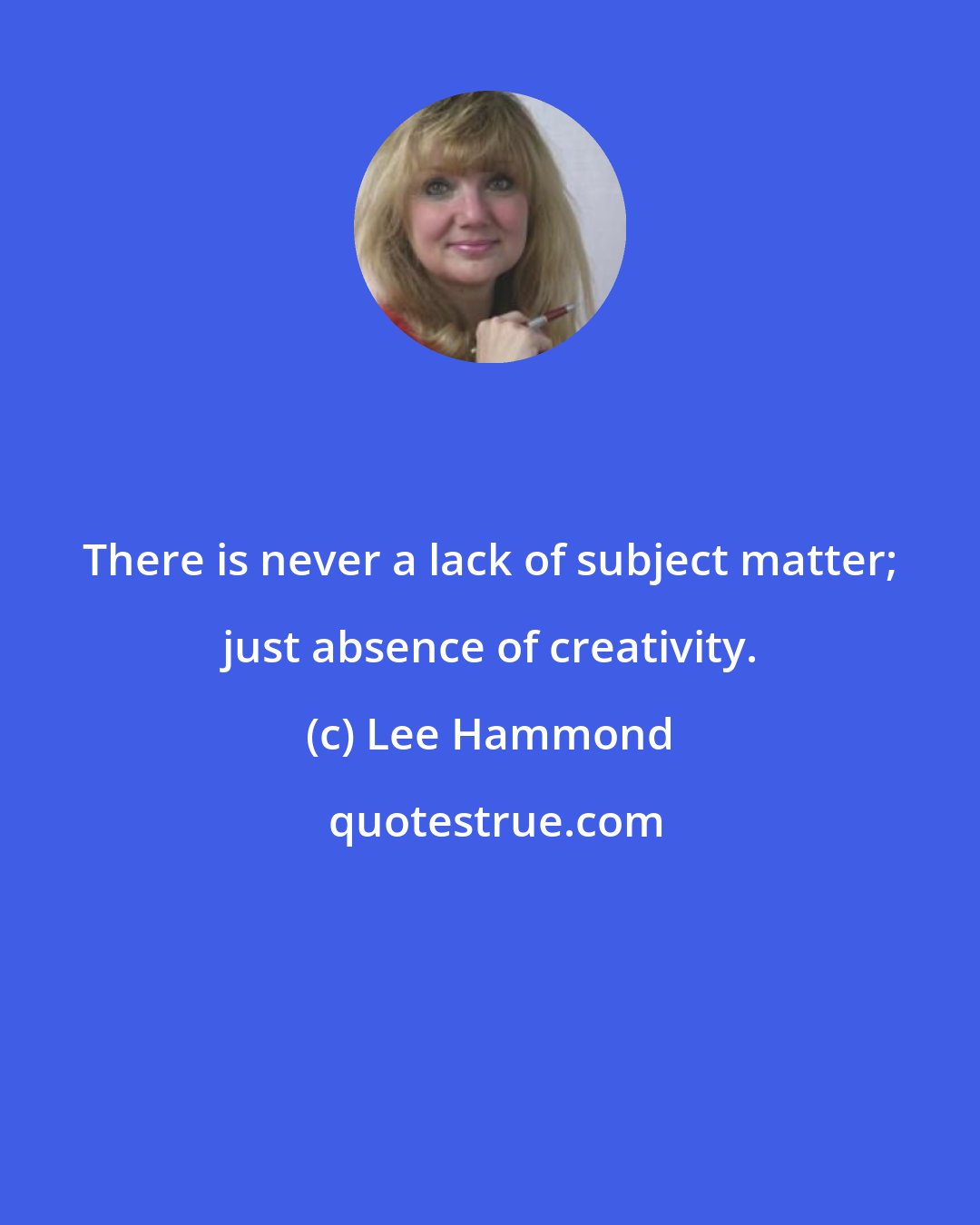 Lee Hammond: There is never a lack of subject matter; just absence of creativity.