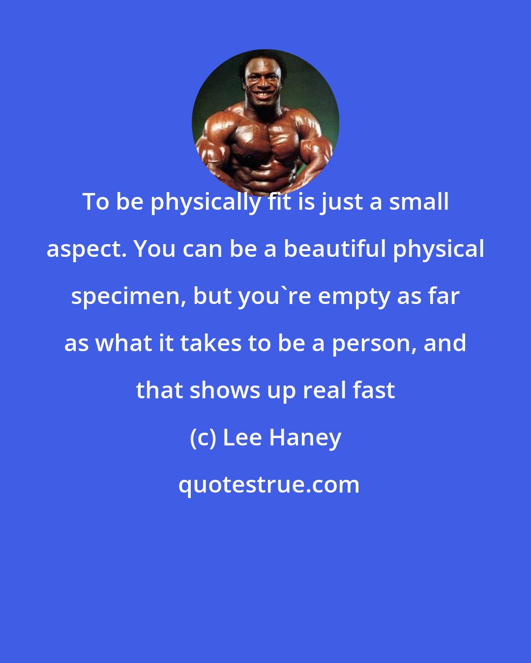 Lee Haney: To be physically fit is just a small aspect. You can be a beautiful physical specimen, but you're empty as far as what it takes to be a person, and that shows up real fast