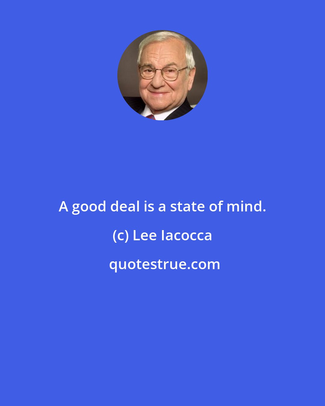 Lee Iacocca: A good deal is a state of mind.