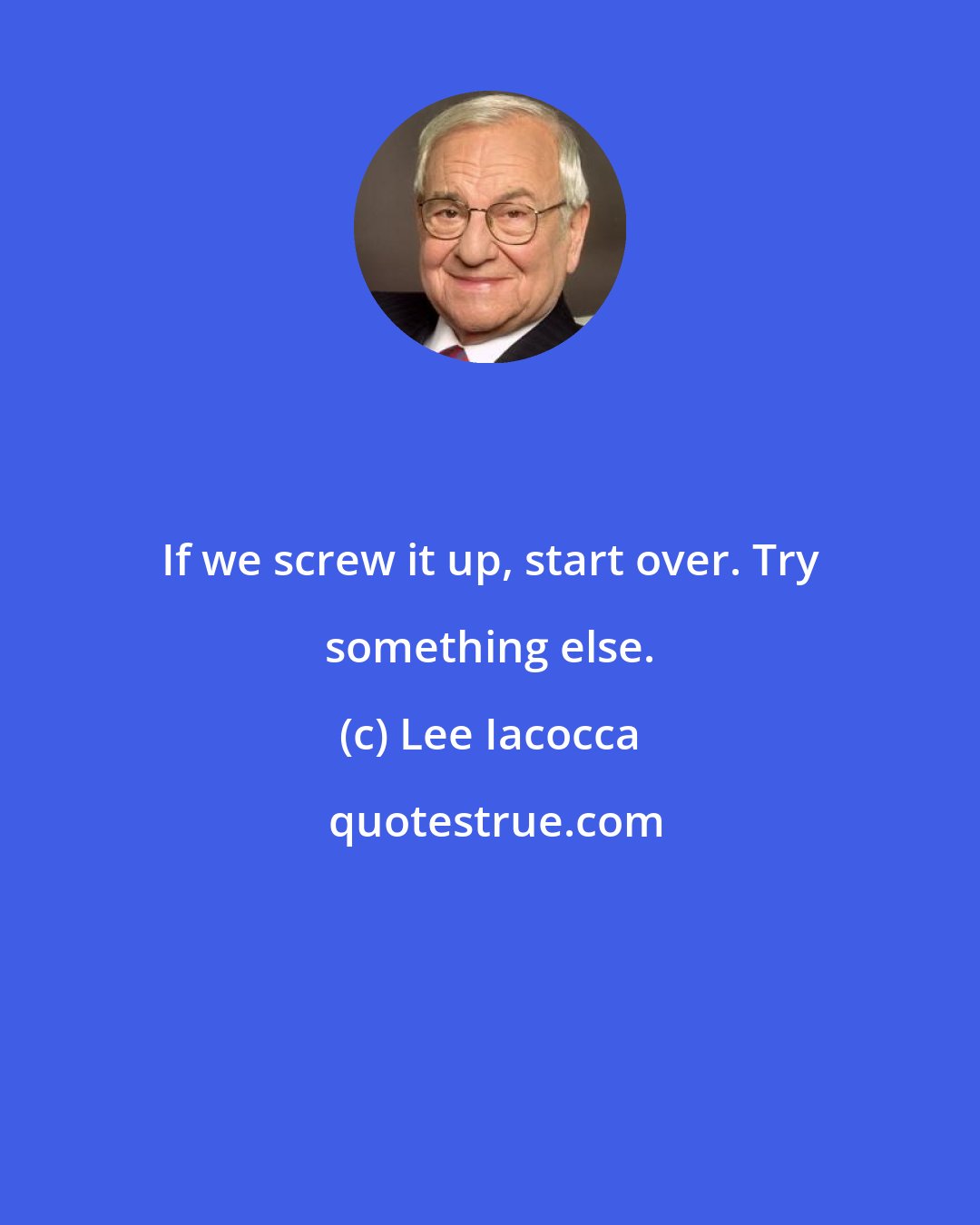 Lee Iacocca: If we screw it up, start over. Try something else.