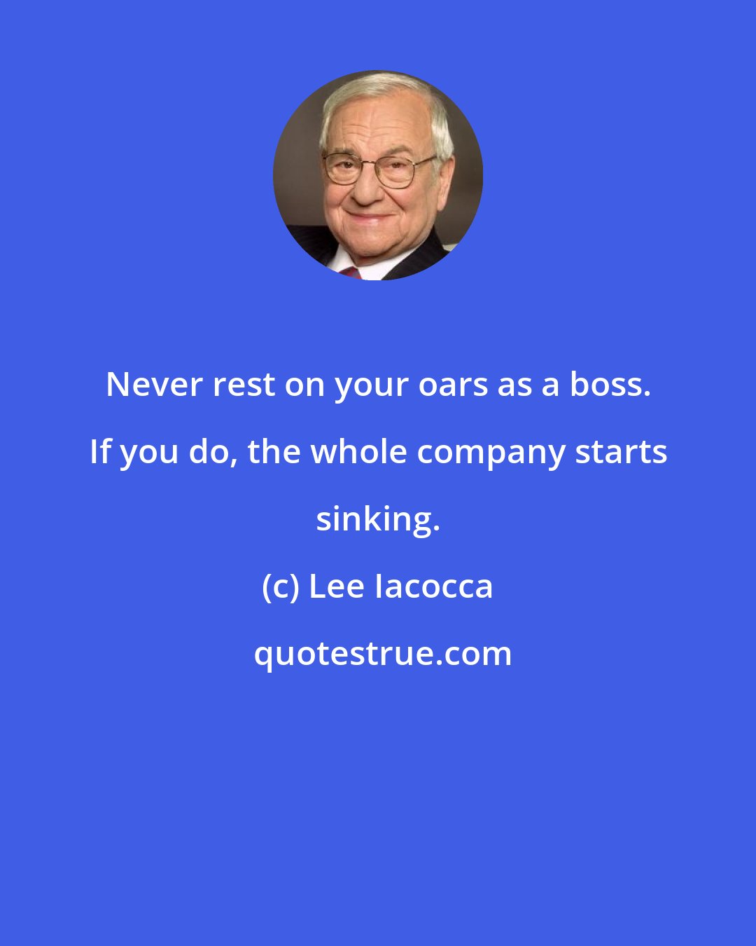 Lee Iacocca: Never rest on your oars as a boss. If you do, the whole company starts sinking.