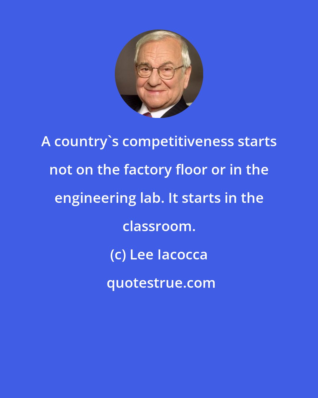 Lee Iacocca: A country's competitiveness starts not on the factory floor or in the engineering lab. It starts in the classroom.