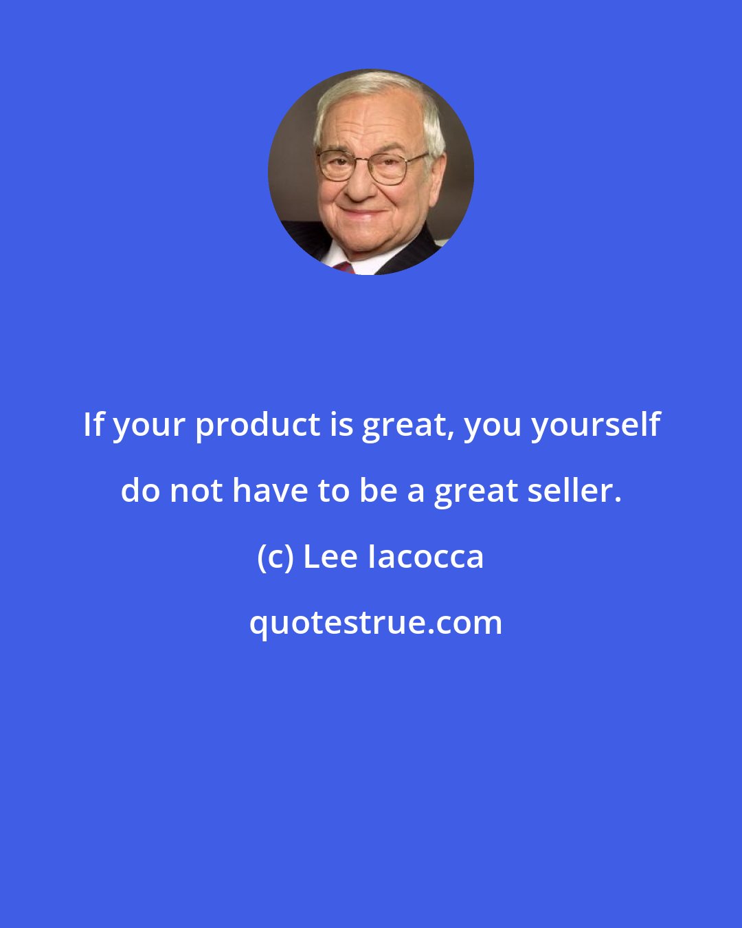 Lee Iacocca: If your product is great, you yourself do not have to be a great seller.