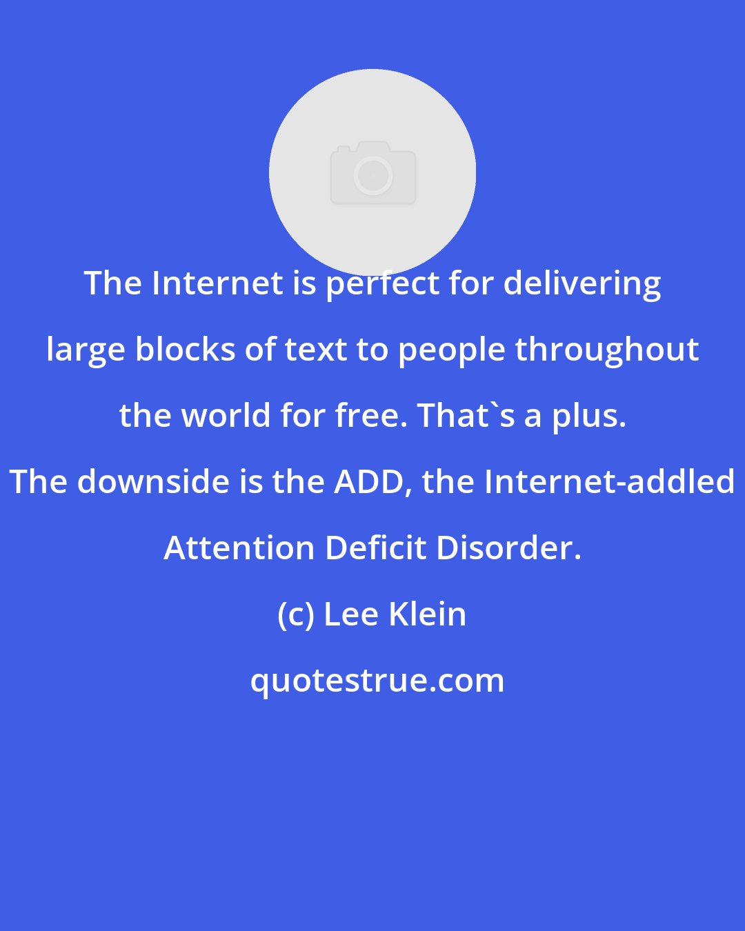 Lee Klein: The Internet is perfect for delivering large blocks of text to people throughout the world for free. That's a plus. The downside is the ADD, the Internet-addled Attention Deficit Disorder.