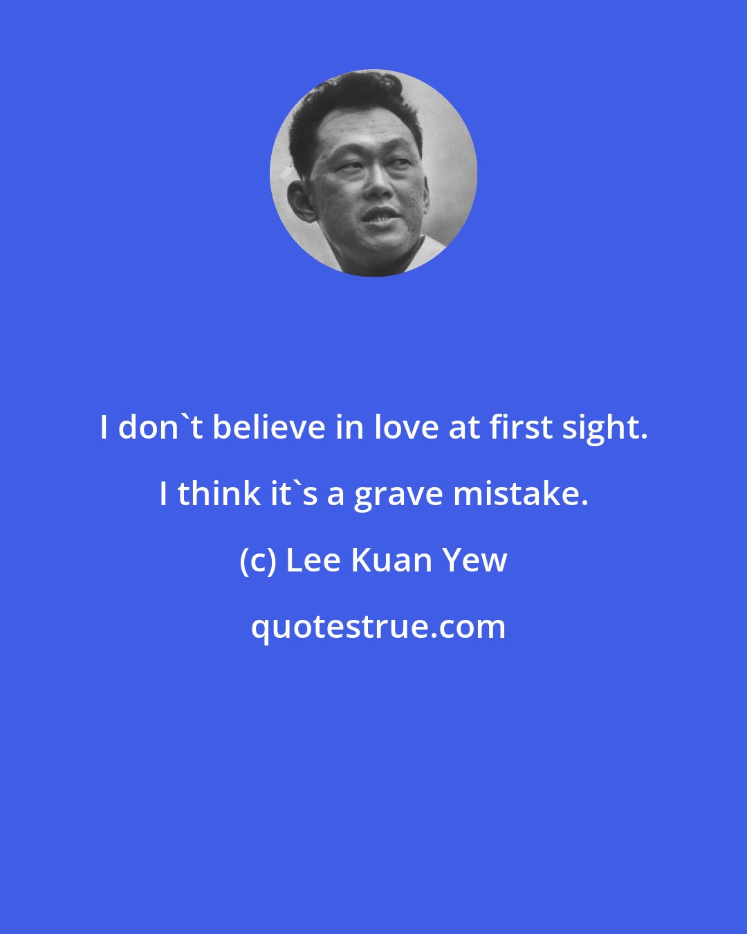Lee Kuan Yew: I don't believe in love at first sight. I think it's a grave mistake.