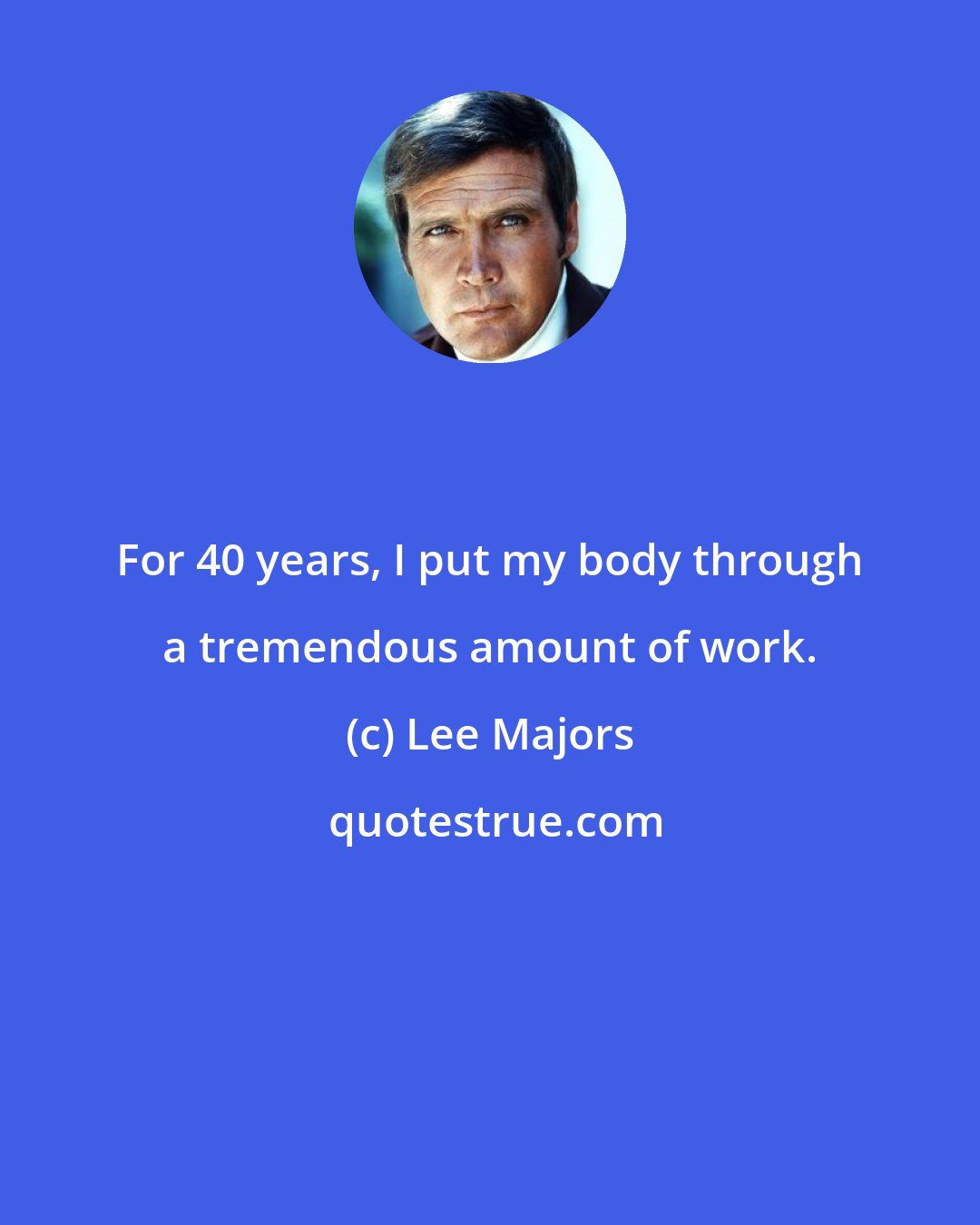 Lee Majors: For 40 years, I put my body through a tremendous amount of work.