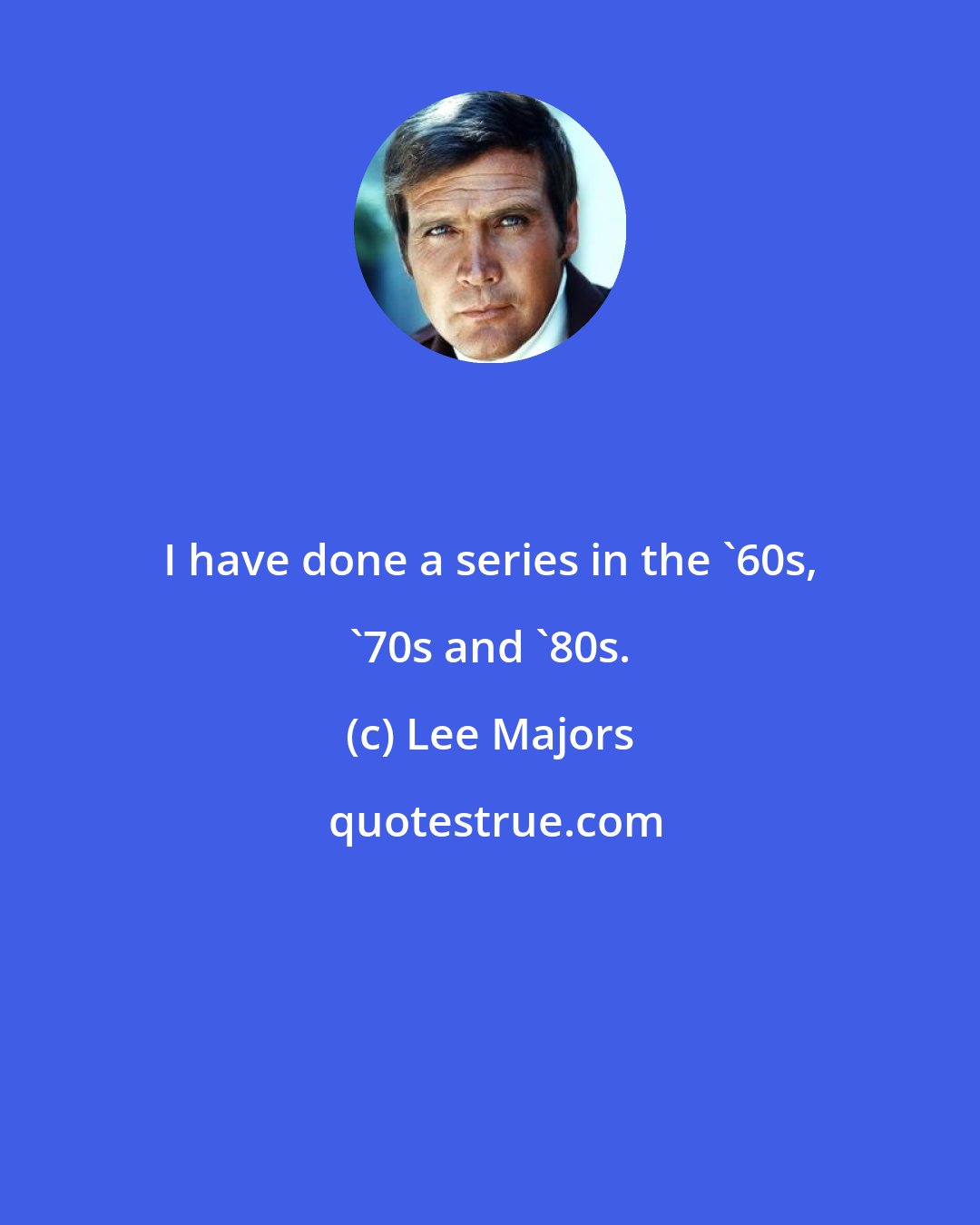 Lee Majors: I have done a series in the '60s, '70s and '80s.