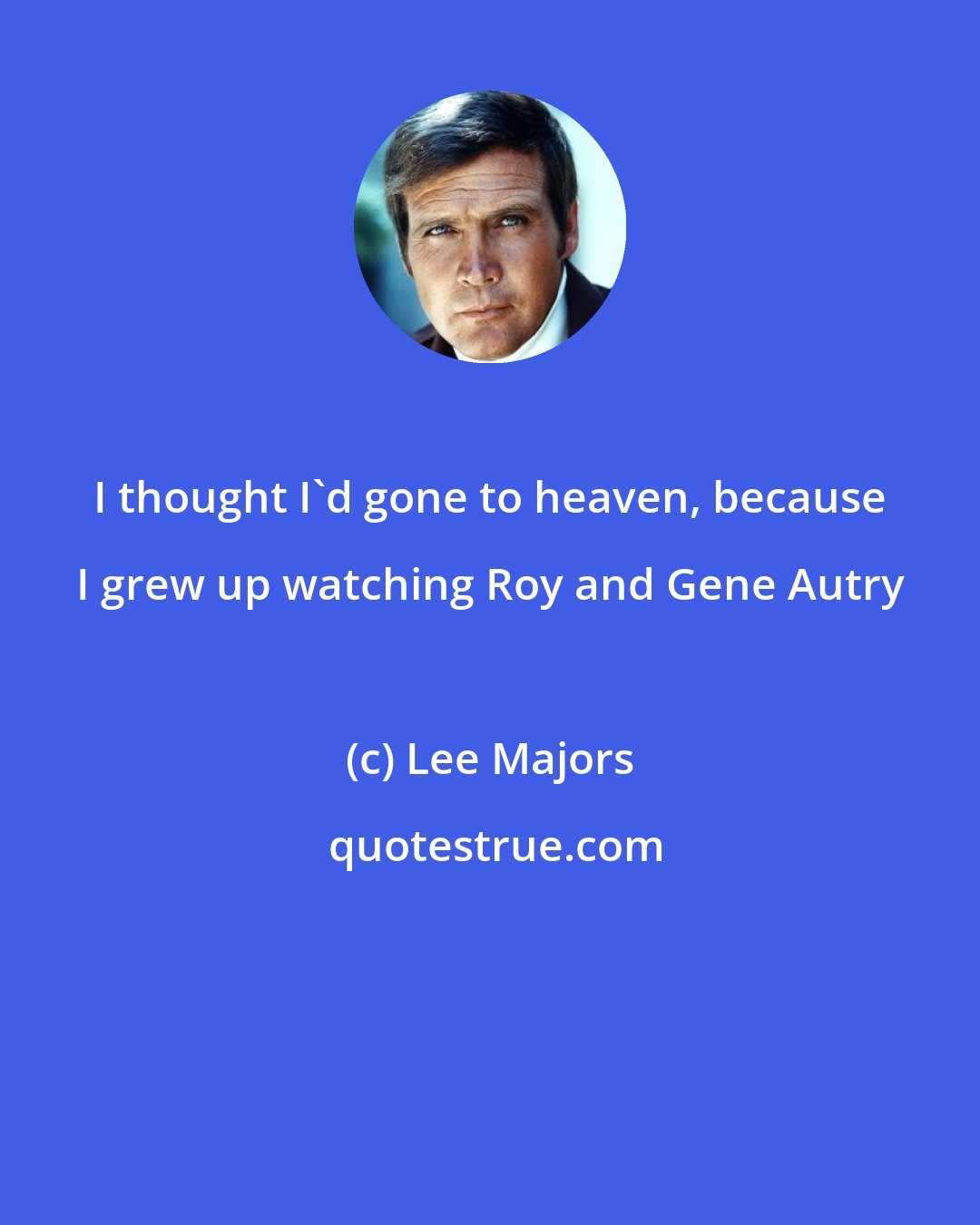 Lee Majors: I thought I'd gone to heaven, because I grew up watching Roy and Gene Autry