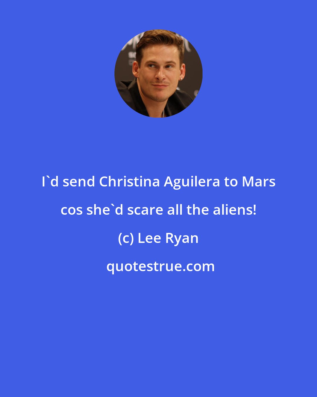 Lee Ryan: I'd send Christina Aguilera to Mars cos she'd scare all the aliens!