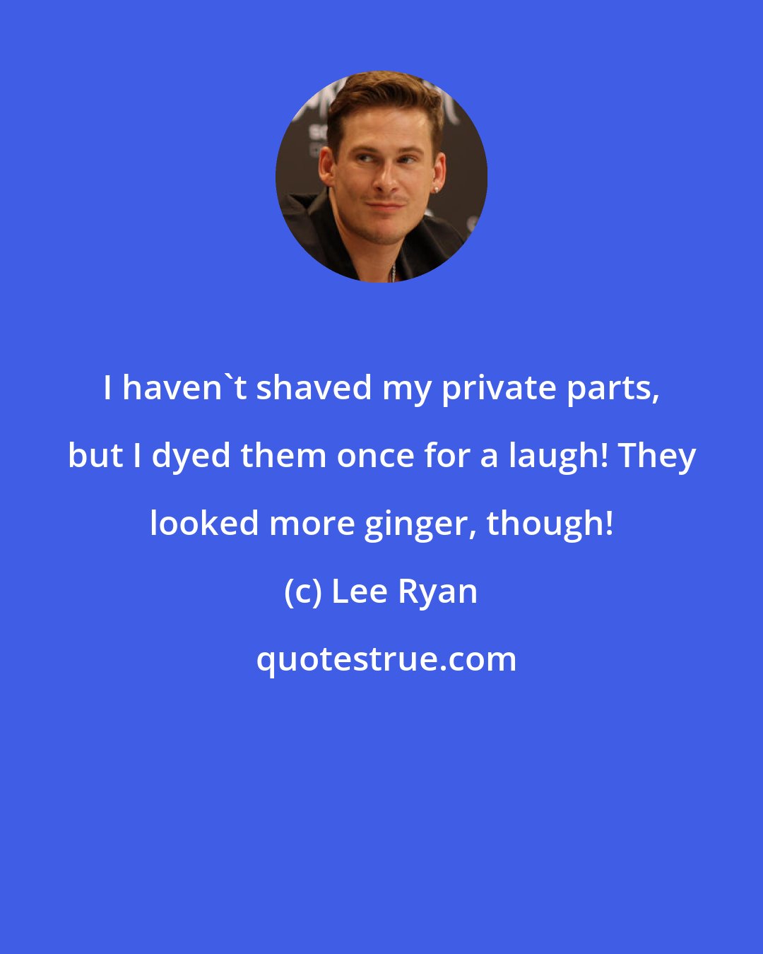 Lee Ryan: I haven't shaved my private parts, but I dyed them once for a laugh! They looked more ginger, though!