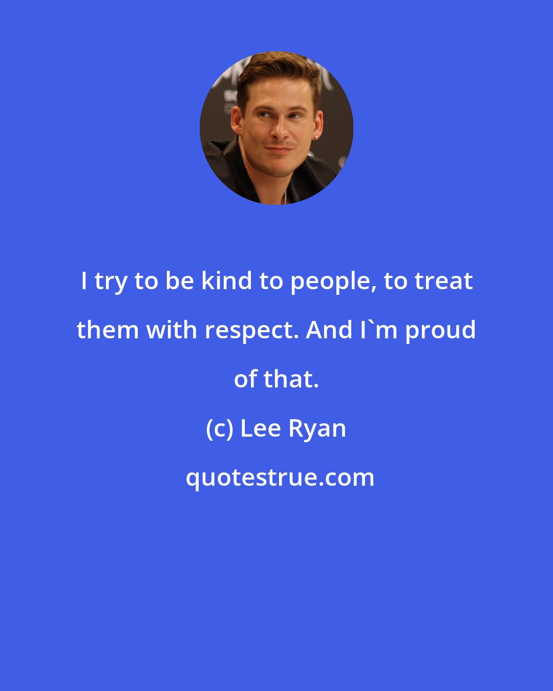 Lee Ryan: I try to be kind to people, to treat them with respect. And I'm proud of that.