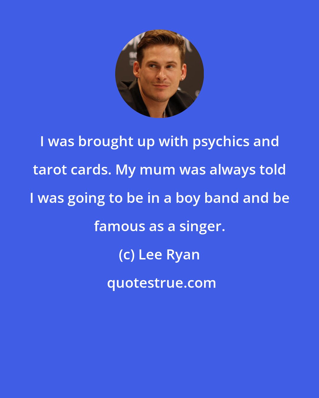 Lee Ryan: I was brought up with psychics and tarot cards. My mum was always told I was going to be in a boy band and be famous as a singer.