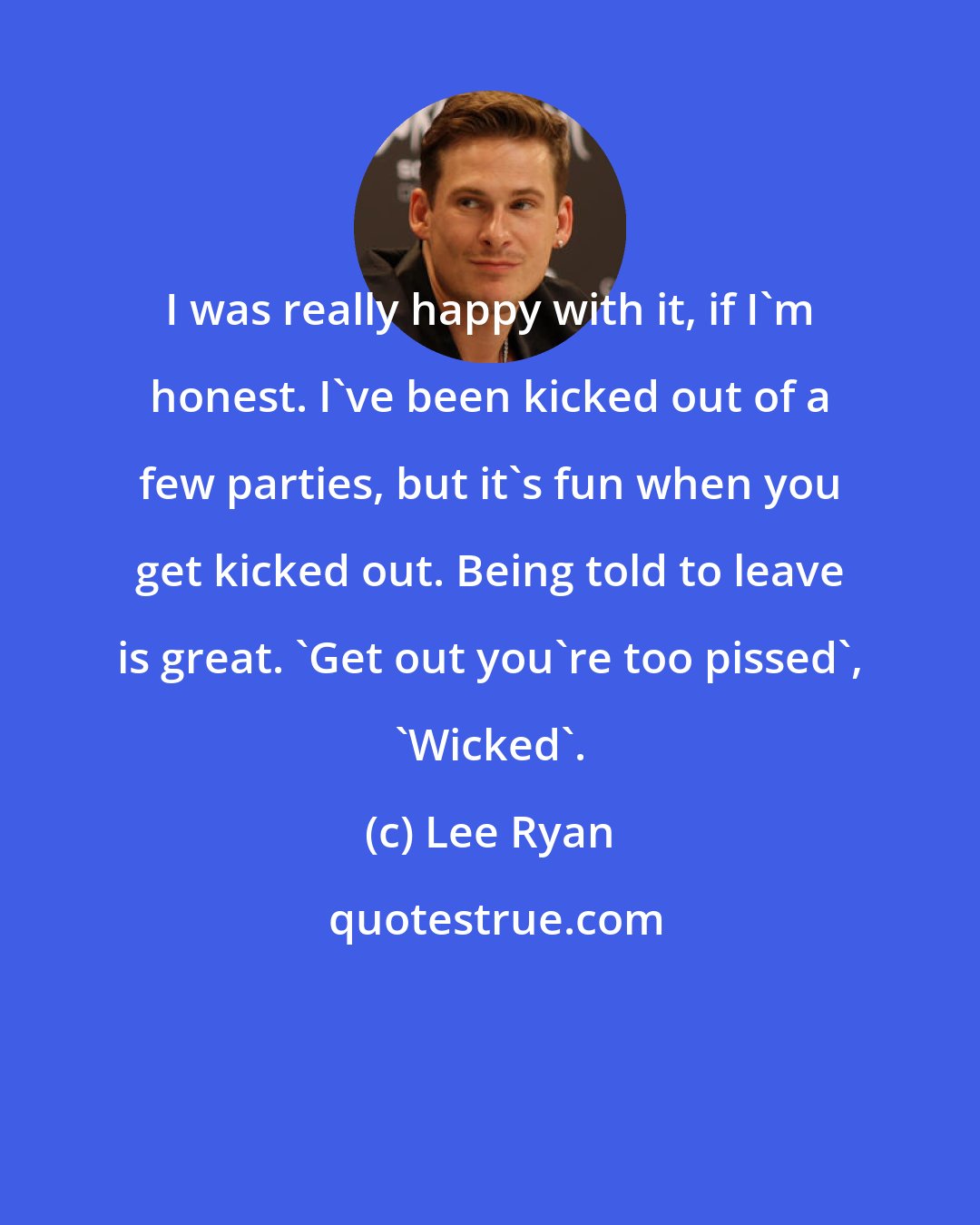Lee Ryan: I was really happy with it, if I'm honest. I've been kicked out of a few parties, but it's fun when you get kicked out. Being told to leave is great. 'Get out you're too pissed', 'Wicked'.