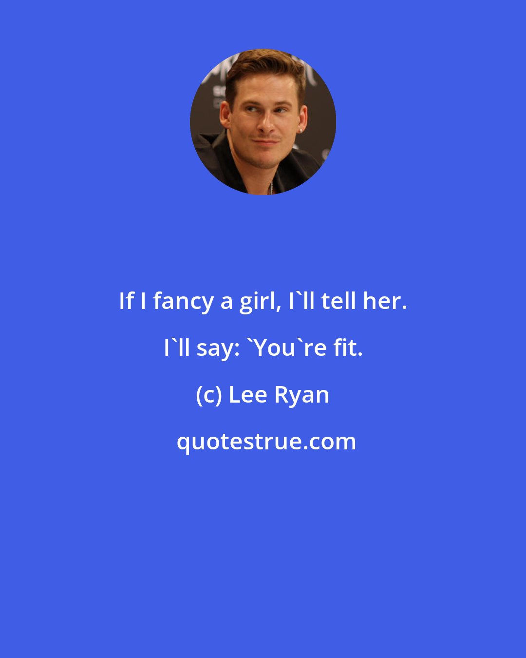Lee Ryan: If I fancy a girl, I'll tell her. I'll say: 'You're fit.