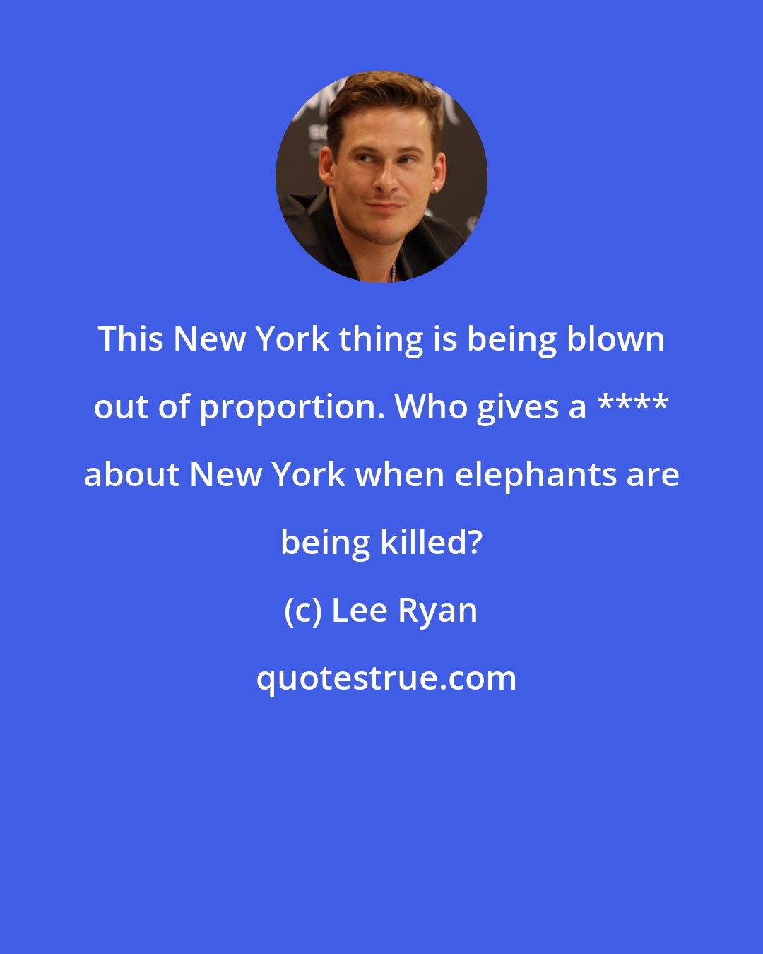 Lee Ryan: This New York thing is being blown out of proportion. Who gives a **** about New York when elephants are being killed?