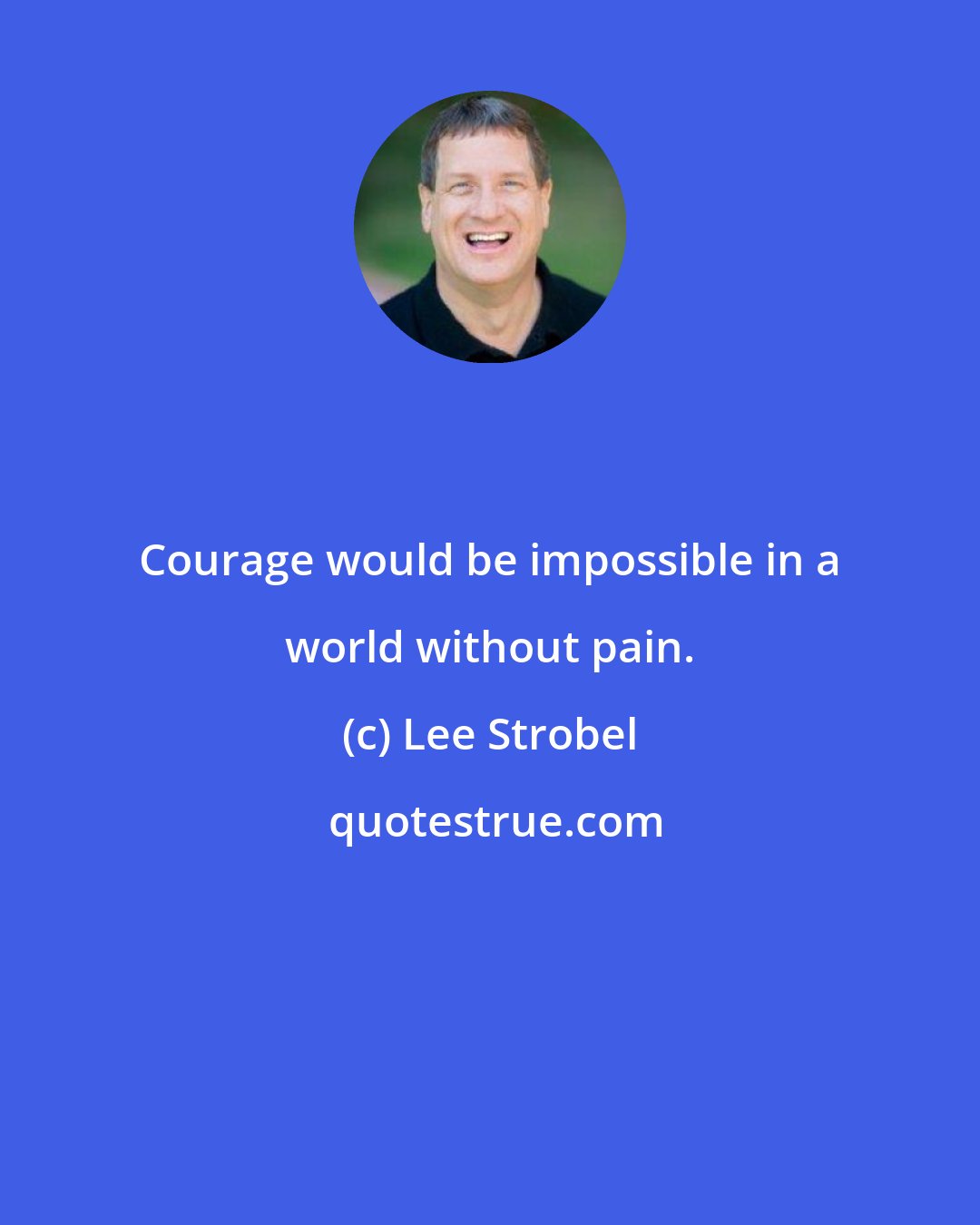 Lee Strobel: Courage would be impossible in a world without pain.