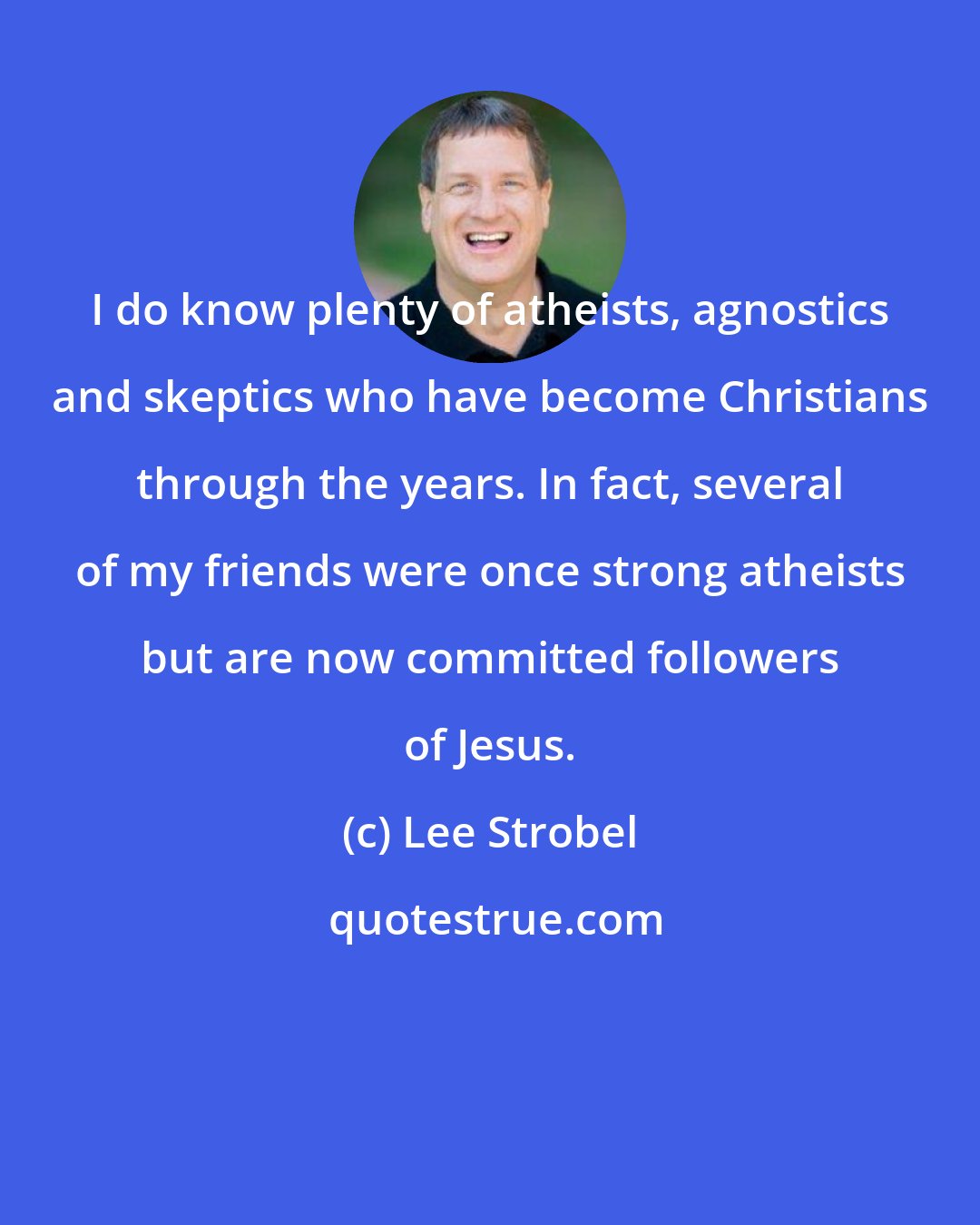 Lee Strobel: I do know plenty of atheists, agnostics and skeptics who have become Christians through the years. In fact, several of my friends were once strong atheists but are now committed followers of Jesus.