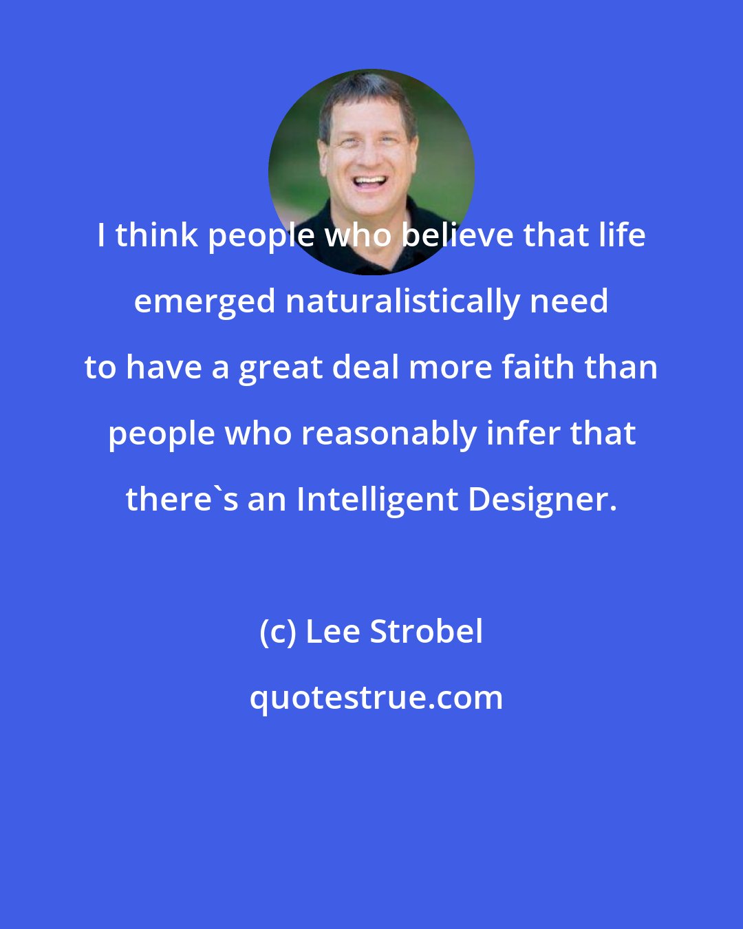 Lee Strobel: I think people who believe that life emerged naturalistically need to have a great deal more faith than people who reasonably infer that there's an Intelligent Designer.