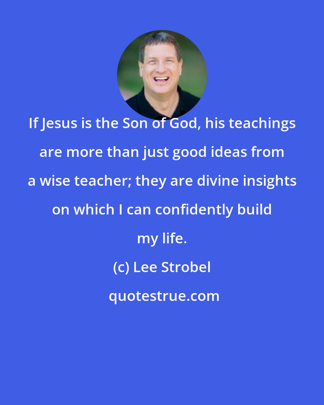 Lee Strobel: If Jesus is the Son of God, his teachings are more than just good ideas from a wise teacher; they are divine insights on which I can confidently build my life.