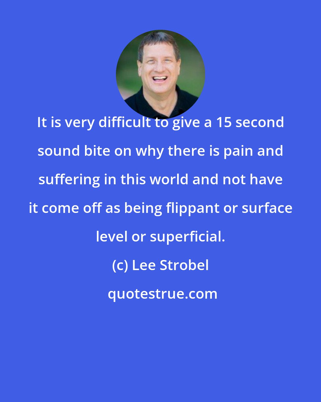 Lee Strobel: It is very difficult to give a 15 second sound bite on why there is pain and suffering in this world and not have it come off as being flippant or surface level or superficial.