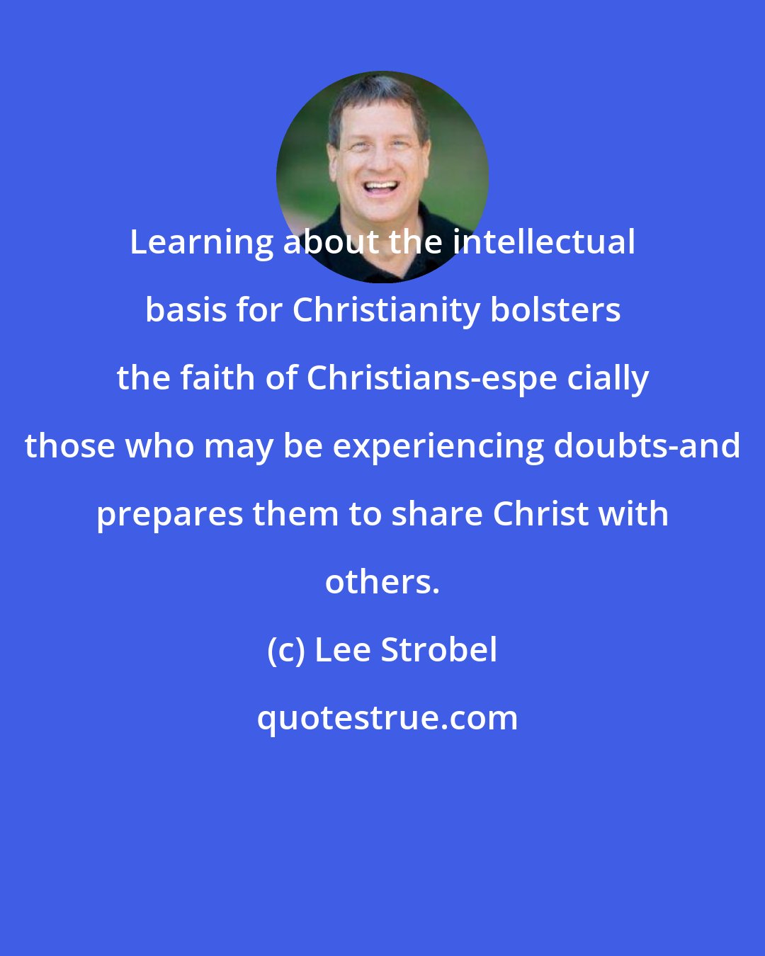 Lee Strobel: Learning about the intellectual basis for Christianity bolsters the faith of Christians-espe cially those who may be experiencing doubts-and prepares them to share Christ with others.