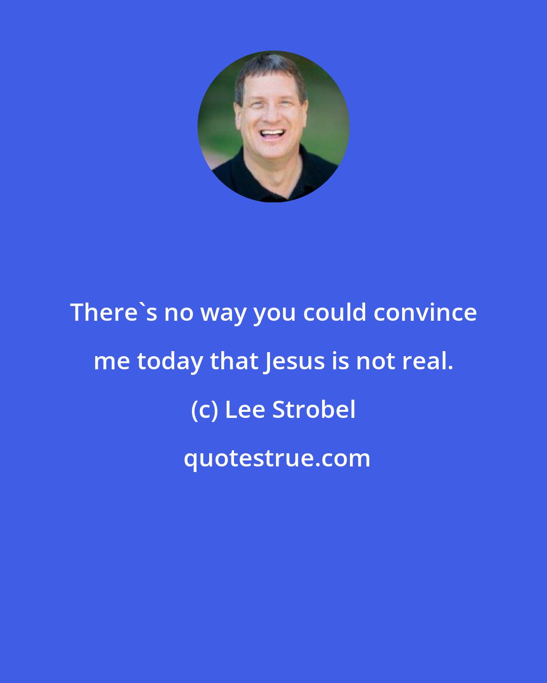 Lee Strobel: There's no way you could convince me today that Jesus is not real.