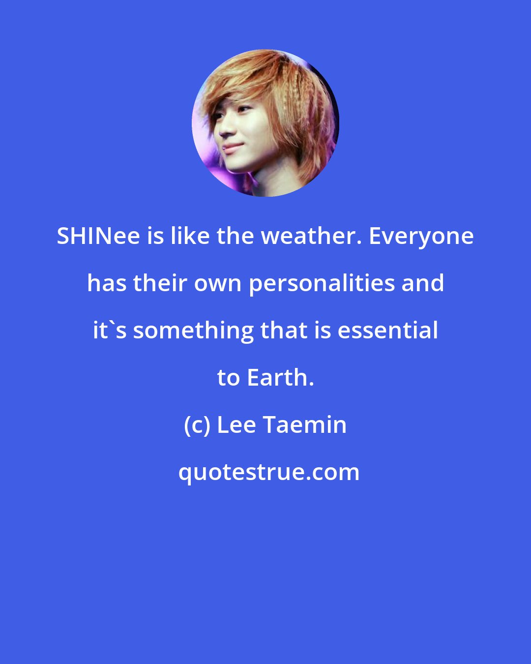 Lee Taemin: SHINee is like the weather. Everyone has their own personalities and it's something that is essential to Earth.