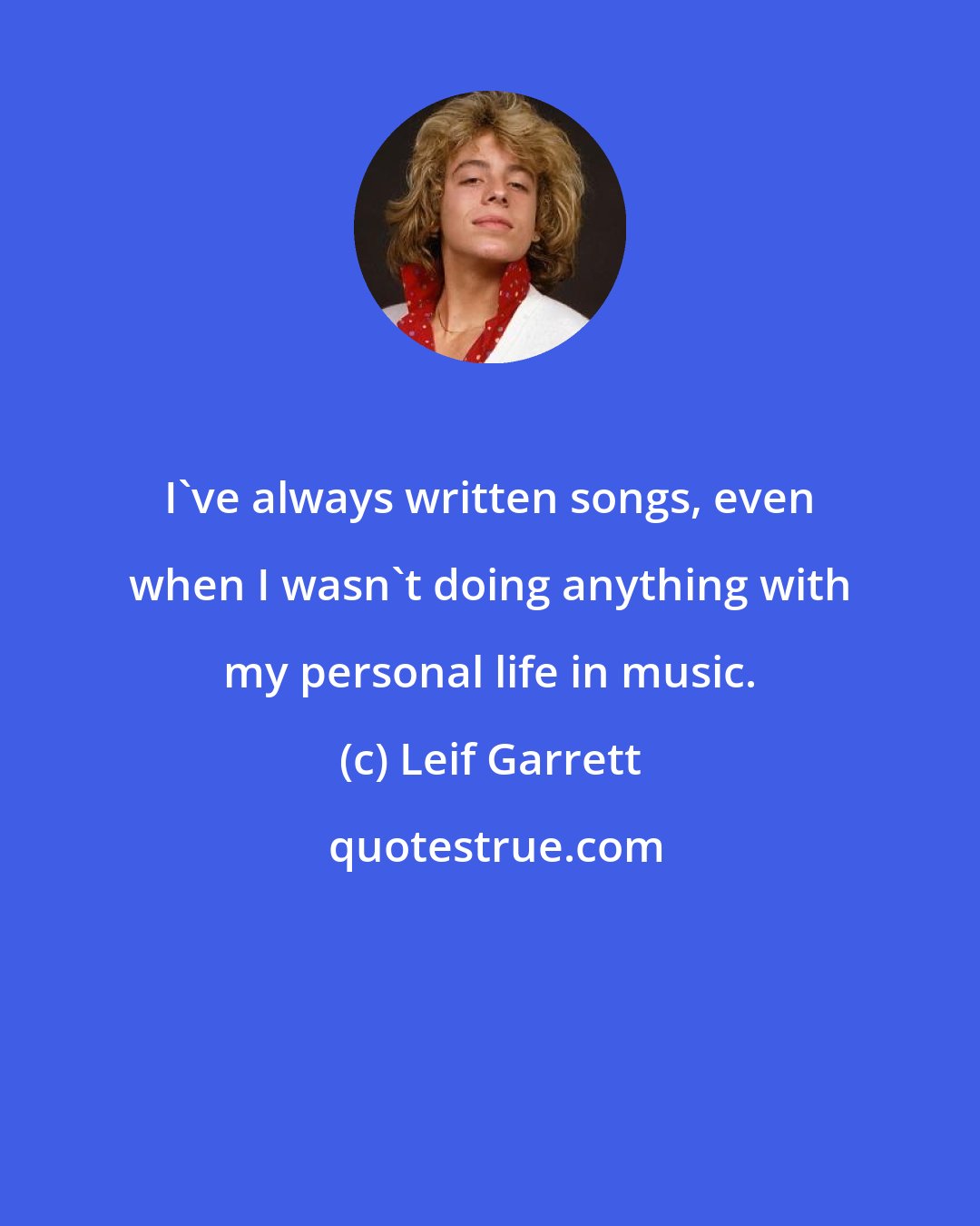 Leif Garrett: I've always written songs, even when I wasn't doing anything with my personal life in music.