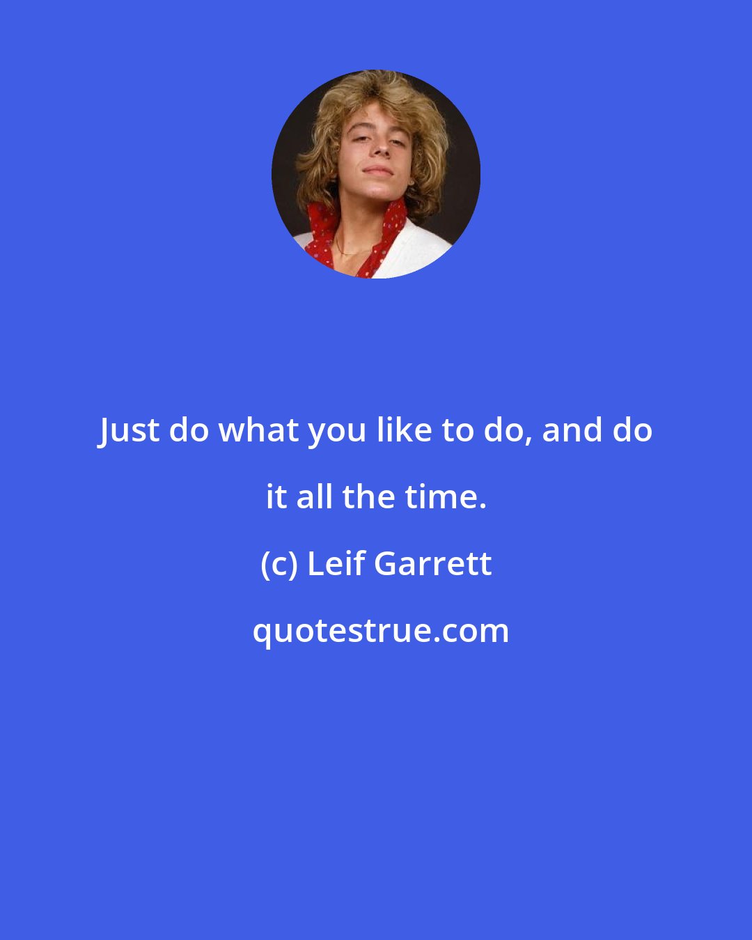 Leif Garrett: Just do what you like to do, and do it all the time.