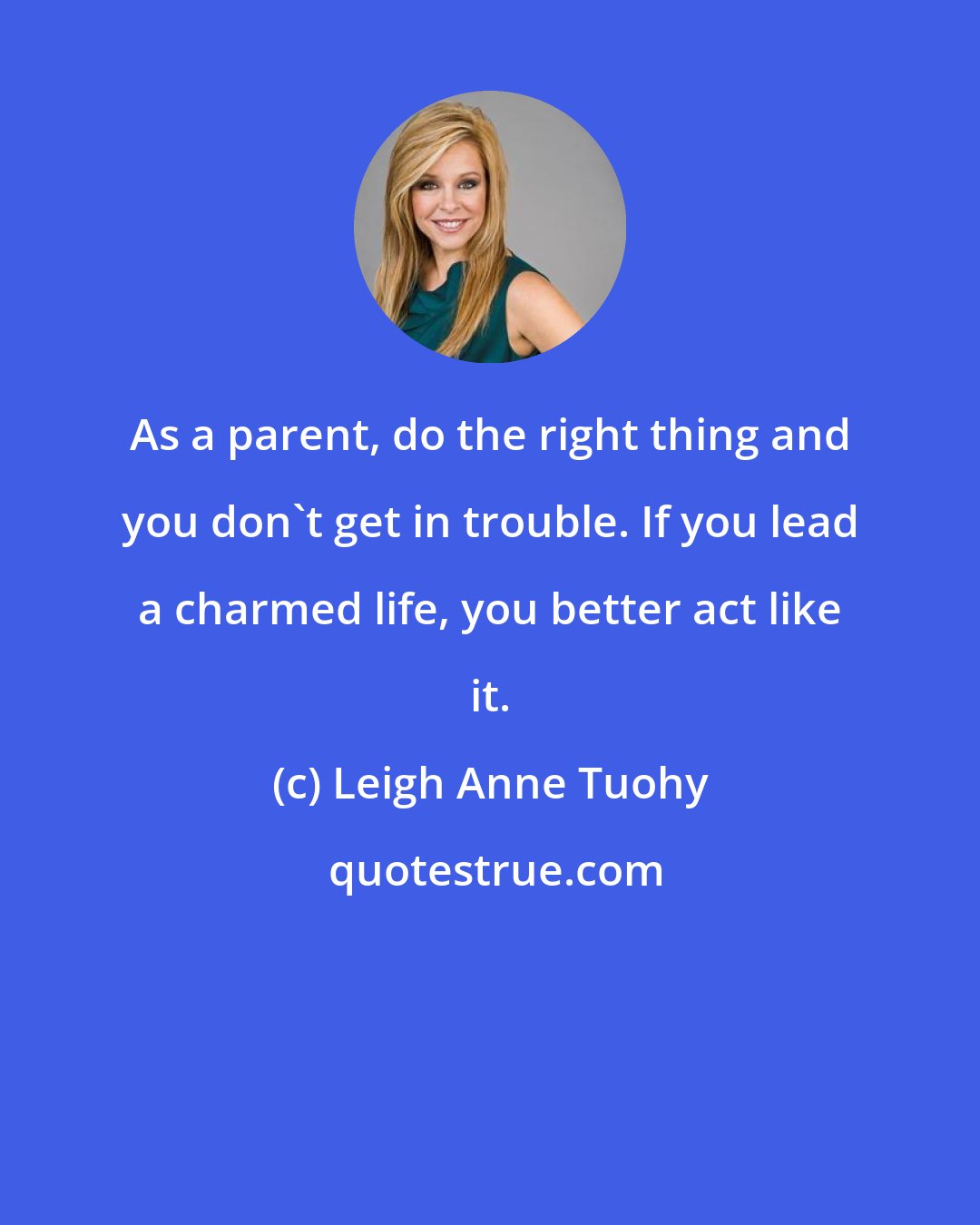 Leigh Anne Tuohy: As a parent, do the right thing and you don't get in trouble. If you lead a charmed life, you better act like it.