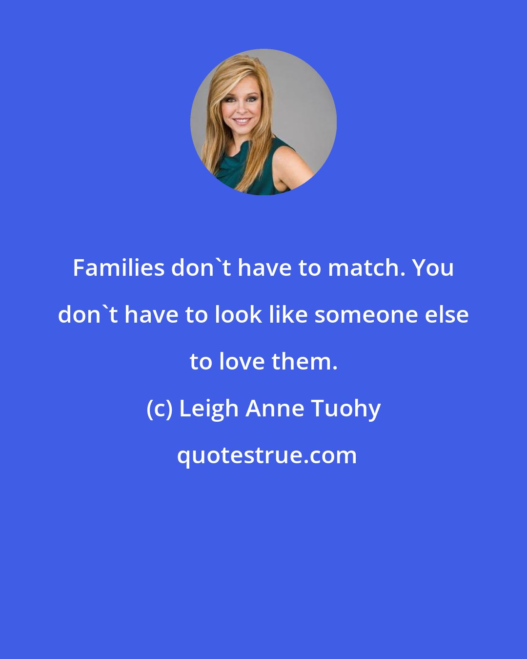 Leigh Anne Tuohy: Families don't have to match. You don't have to look like someone else to love them.